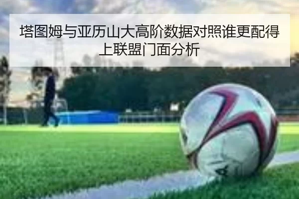 塔图姆与亚历山大高阶数据对照谁更配得上联盟门面分析